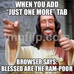 WHEN YOU ADD “JUST ONE MORE” TAB; BROWSER SAYS: BLESSED ARE THE RAM-POOR | WHEN YOU ADD “JUST ONE MORE” TAB; BROWSER SAYS: BLESSED ARE THE RAM-POOR | image tagged in memes,buddy christ,poor,anti-religion,browser history,browser | made w/ Imgflip meme maker