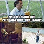 2027 is coming out | When you realize that 2027 is less than 7 months away | image tagged in memes,sad pablo escobar,funny | made w/ Imgflip meme maker