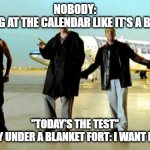 I want it that way backstreet boys | NOBODY:
ME STARING AT THE CALENDAR LIKE IT'S A BOSS FIGHT:; "TODAY'S THE TEST"
ME, ALREADY UNDER A BLANKET FORT: I WANT IT THAT WAY | image tagged in i want it that way backstreet boys | made w/ Imgflip meme maker