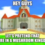 A post I made to pretend to be in the mushroom kingdom | Hey guys; Let's pretend that we're in a mushroom kingdom | image tagged in mushroom kingdom | made w/ Imgflip meme maker