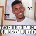 Relatable | When a schizophrenic hears "you sure seem quiet today" | image tagged in black guy confused,schizophrenia | made w/ Imgflip meme maker