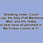 Plain blue background | Breaking news: Count Chocula, the Stay-Puft Marshmallow Man, and the Teddy Grahams bear have all perished in a fire…
We’ll have s’more at 11. | image tagged in plain blue background | made w/ Imgflip meme maker