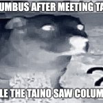 Taino and Columbus | Columbus after meeting Taino; While the Taino saw Columbus | image tagged in funny animals | made w/ Imgflip meme maker
