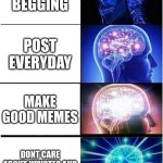 day 3 of posting a meme till 5000 pts (sorry for not posting yesterday i was on a trip) | upvote begging; post everyday; make good memes; dont care about upvotes and do what you like | image tagged in memes,expanding brain,hello,imgflip users | made w/ Imgflip meme maker