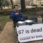 Hi | 67 is dead | image tagged in memes,change my mind | made w/ Imgflip meme maker