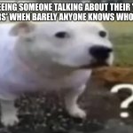 ???? | Me seeing someone talking about their 'fans' or 'haters' when barely anyone knows who they are | image tagged in memes,dog,confused,confused dog | made w/ Imgflip meme maker