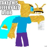 these jeffery stone accounts need to be stopped | TAKE THIS JEFFERY ALT; A JOB | image tagged in aadvik's job application | made w/ Imgflip meme maker