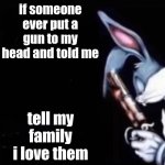 if someone put a gun to my head tell my family i love them