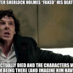 If you think about it, more likely to make sense | The series after Sherlock Holmes “Faked” his death in Sherlock; He actually died And the characters were imagined him being there (and imagine him having a sister) | image tagged in sherlock seez,sherlock,sherlock holmes | made w/ Imgflip meme maker