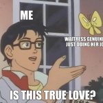 Hopeless romantic | Me; Waitress genuinely just doing her job; Is this true love? | image tagged in memes,is this a pigeon | made w/ Imgflip meme maker
