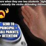 Slap button | teachers when they see two students "fighting" but its actually the victim defending themselves:; send to principal + call parents + detention | image tagged in slap button,billy what have you done,why,stop reading the tags | made w/ Imgflip meme maker