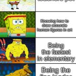 Hmm yes | Being a teachers pet; Knowing how to draw accurate human figures in art; Being the fastest in elementary; Being the line leader in first grade | image tagged in spongebob getting stronger,memes,fun | made w/ Imgflip meme maker