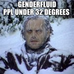 Frozen Guy | genderfluid ppl under 32 degrees; (Fahrenheit) | image tagged in frozen guy | made w/ Imgflip meme maker