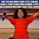 Oprah You Get A Meme | That feeling when your little sibling finally starts watching normal stuff instead of mango mustard tung tung licking feet | image tagged in memes,oprah you get a | made w/ Imgflip meme maker