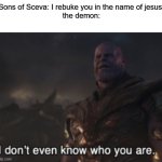 "But the evil spirit answered and said, 'Jesus I know, and Paul I know; but who are you?'" (Acts 19:15, NKJV) | Sons of Sceva: I rebuke you in the name of jesus!
the demon: | image tagged in i don t even know who you are who are you idk you idek,bible verses,acts,frauds,thanos | made w/ Imgflip meme maker