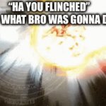 Enter a gif for your clever title! | “ha you flinched”           what bro was gonna do: | image tagged in gifs,funny,memes,flinched,bro,supernova | made w/ Imgflip video-to-gif maker