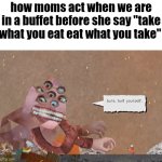 i think my mom  is a collage monster | how moms act when we are in a buffet before she say "take what you eat eat what you take" | image tagged in sure suit yourself,relatable | made w/ Imgflip meme maker
