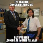What I do during school | The teacher congratulating me; But I've been looking at imgflip all year | image tagged in the office handshake hd | made w/ Imgflip meme maker