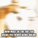 they just chill offline and get passed by users like Flick7 | how most of the top 250 users feel never being online | image tagged in gifs,memes,funny | made w/ Imgflip video-to-gif maker