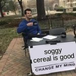 I may be broken | soggy cereal is good | image tagged in memes,change my mind,soggy cereal good | made w/ Imgflip meme maker