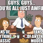 To think I used to be like this. It's time for a call for co-existence | Guys, guys... you're all just awful. Fans of anything modern; Fans of anything classic | image tagged in you re both just awful,family guy,co-existence | made w/ Imgflip meme maker