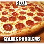 Pizza | Pizza; Solves Problems | image tagged in coming out pizza,funny memes | made w/ Imgflip meme maker