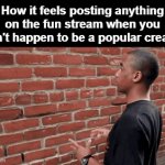 We get the NPC treatment | How it feels posting anything on the fun stream when you don't happen to be a popular creator | image tagged in gifs,popularity,npc,talking to wall | made w/ Imgflip video-to-gif maker