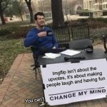Change My Mind | Imgflip isn’t about the upvotes, it’s about making people laugh and having fun; You can’t | image tagged in memes,change my mind,repost | made w/ Imgflip meme maker