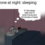 And then I don't fall asleep for another 3 hours | Everyone at night: sleeping
Me:; If I fall asleep right now I'll have 6 hours and 24 minutes of sleep | image tagged in man thinking in bed awake,memes,meme,funny,funny meme,funny memes | made w/ Imgflip meme maker