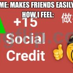 friends | How I feel:; Me: Makes friends easily | image tagged in 15 social credit | made w/ Imgflip meme maker