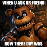 FNaF meme!!! | When u ask ur freind; how there day was | image tagged in freddy fazbear | made w/ Imgflip meme maker