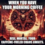 Satanic motivation | WHEN YOU HAVE YOUR MORNING COFFEE; RISE, MORTAL. YOUR CAFFEINE-FUELED CHAOS AWAITS. | image tagged in satanic motivation | made w/ Imgflip meme maker