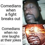Sleeping Shaq | Comedians when a fight breaks out; Comedians when no one laughs at their jokes | image tagged in memes,sleeping shaq | made w/ Imgflip meme maker