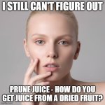 I Still Can't Figure Out Prune Juice | i still can't figure out; prune juice - how do you get juice from a dried fruit? | image tagged in i still can't figure out,prune juice,dried plum | made w/ Imgflip meme maker