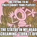Silly Statue Bad Music | ME TRYING TO BE POLITE ABOUT YOUR PLAYLIST; THE STATUE IN MY HEAD SCREAMING "TURN IT OFF" | image tagged in silly statue,bad music,i hate your playlist | made w/ Imgflip meme maker