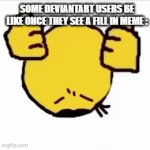 Bro Enough! Infact I Have No Opion On Fill In Memes But The hatebase Of It Is Way Worse | SOME DEVIANTART USERS BE LIKE ONCE THEY SEE A FILL IN MEME : | image tagged in gifs,true,deviantart,memes | made w/ Imgflip video-to-gif maker