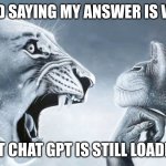 chat gpt | the kid saying my answer is wrong; but chat gpt is still loading | image tagged in angry lion vs chill monkey | made w/ Imgflip meme maker