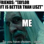 Have you listened to Liszt???? | My friends: "Taylor swift is better than liszt"; Me | image tagged in so you have chosen death,classical music,piano,funny,memes | made w/ Imgflip meme maker