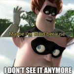 maybe I am blind becuse I don't see it anymore | I don't see it anymore | image tagged in maybe i'm blind because | made w/ Imgflip meme maker