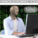 first tehc meme | me figuring out my password after 30 tries: | image tagged in tehc | made w/ Imgflip meme maker