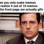 What's with all the gifs? | When you only make memes but realize 9 out of 10 memes on the front page are actually gifs | image tagged in michael scott,fun stream,more,gifs,than,memes | made w/ Imgflip meme maker