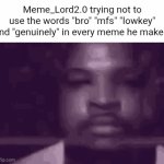 "How bro genuinely looks at me when these mfs in the gif lowkey need a title" by Flick7 (with Meme_Lord2.0 | Meme_Lord2.0 trying not to use the words "bro" "mfs" "lowkey" and "genuinely" in every meme he makes: | image tagged in gifs,meme lord 2point0,words,gen z,vocabulary,so true | made w/ Imgflip video-to-gif maker