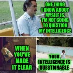 Wake Me Up Before You Go Go | One thing I know about myself is, I'm not going
to question my intelligence; When you've made it clear; your intelligence is questionable | image tagged in memes,sad pablo escobar,knowledge is power,intelligence,when you know you know,the great awakening | made w/ Imgflip meme maker