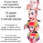 Advanced baking | I’ll just check one ingredient swap for the recipe; I’ll watch a quick 3‑minute tutorial; I’ll compare 12 blogs, 4 videos, and a Reddit thread to be sure; It’s 2 a.m. and I’m arguing with strangers about the proper viscosity of pancake batter | image tagged in memes,clown applying makeup,baking,real life,life,funny | made w/ Imgflip meme maker