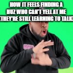 My friend made ts lol | How it feels finding a huz who can't yell at me (They're still learning to talk) | image tagged in funny,gifs,memes,fah,meme,fun | made w/ Imgflip video-to-gif maker