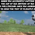 what's funny is that I said all that and set it at 260 so that the text would be slightly off but then it ended up being perfect | when you accidently caption the gif at 260 instead of 360 the millisecond once you generate it so now the text is slightly off | image tagged in gifs,panda,sad,the walking dead,walking,imgflip | made w/ Imgflip video-to-gif maker
