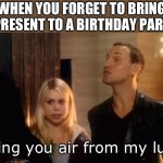 When you forget to bring a present to a birthday party | When you forget to bring a present to a birthday party; I bring you air from my lungs | image tagged in i bring you air from my lungs | made w/ Imgflip meme maker