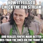 ive had this feeling so many times | how it feels to check the fun stream; and realize you've made better memes than the ones on the front page | image tagged in loki laughing,fun stream,what gives people feelings of power,ive made better memes,best feeling | made w/ Imgflip meme maker