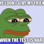 Pepe the Frog | the look I give my friend; when the test is hard | image tagged in pepe the frog | made w/ Imgflip meme maker
