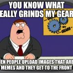 it really grinds my gears | you know what really grinds my gears; when people upload images that aren't even memes and they get to the front page | image tagged in memes,peter griffin news | made w/ Imgflip meme maker